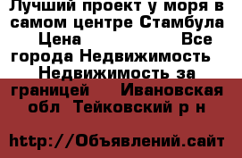 Лучший проект у моря в самом центре Стамбула. › Цена ­ 12 594 371 - Все города Недвижимость » Недвижимость за границей   . Ивановская обл.,Тейковский р-н
